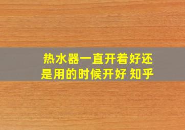 热水器一直开着好还是用的时候开好 知乎